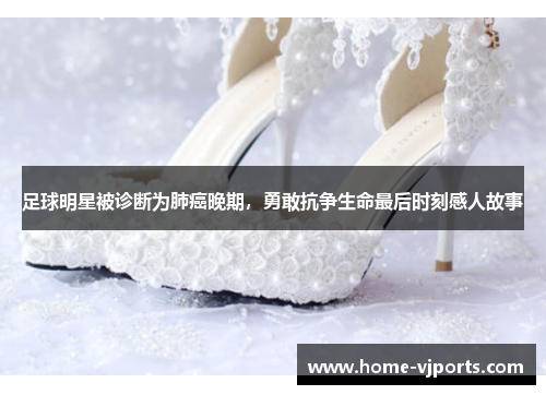 足球明星被诊断为肺癌晚期，勇敢抗争生命最后时刻感人故事