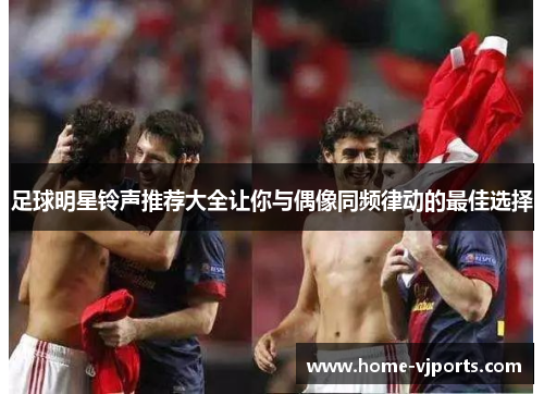 足球明星铃声推荐大全让你与偶像同频律动的最佳选择