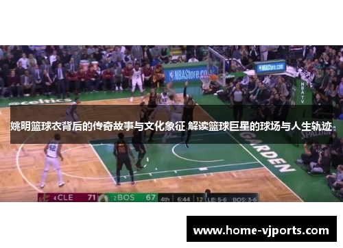 姚明篮球衣背后的传奇故事与文化象征 解读篮球巨星的球场与人生轨迹