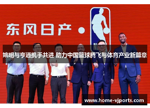 姚明与亨通携手共进 助力中国篮球腾飞与体育产业新篇章