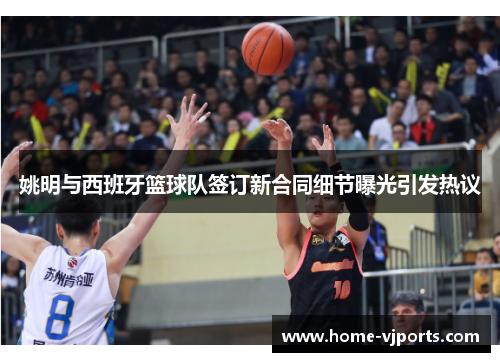 姚明与西班牙篮球队签订新合同细节曝光引发热议