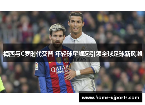 梅西与C罗时代交替 年轻球星崛起引领全球足球新风潮