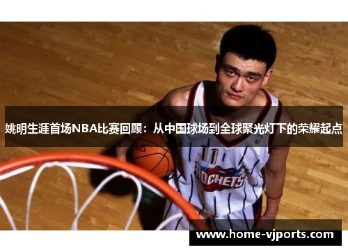 姚明生涯首场NBA比赛回顾：从中国球场到全球聚光灯下的荣耀起点