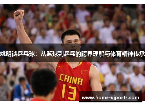 姚明谈乒乓球：从篮球到乒乓的跨界理解与体育精神传承