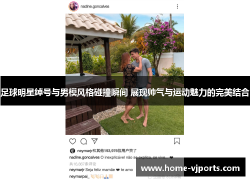 足球明星绰号与男模风格碰撞瞬间 展现帅气与运动魅力的完美结合