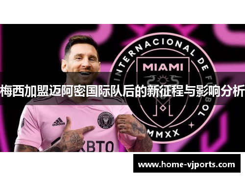 梅西加盟迈阿密国际队后的新征程与影响分析