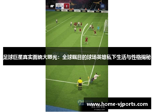 足球巨星真实面貌大曝光：全球瞩目的球场英雄私下生活与性格揭秘