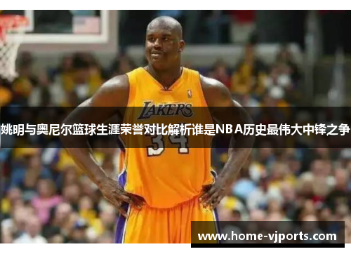 姚明与奥尼尔篮球生涯荣誉对比解析谁是NBA历史最伟大中锋之争