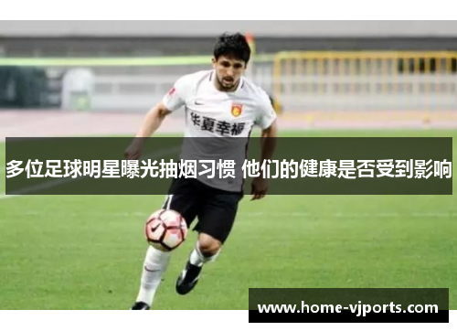 多位足球明星曝光抽烟习惯 他们的健康是否受到影响