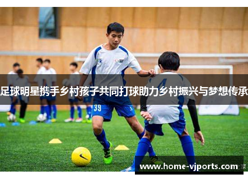 足球明星携手乡村孩子共同打球助力乡村振兴与梦想传承