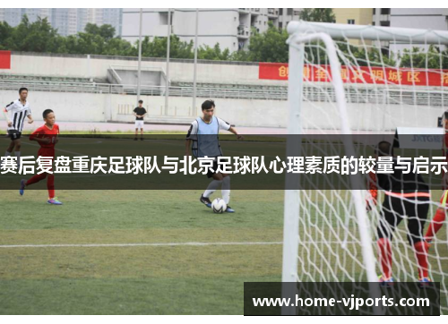 赛后复盘重庆足球队与北京足球队心理素质的较量与启示