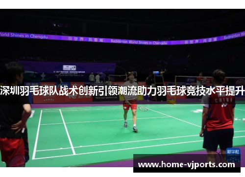 深圳羽毛球队战术创新引领潮流助力羽毛球竞技水平提升