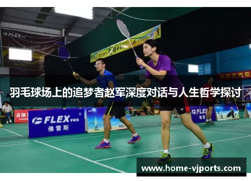 羽毛球场上的追梦者赵军深度对话与人生哲学探讨