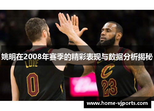 姚明在2008年赛季的精彩表现与数据分析揭秘