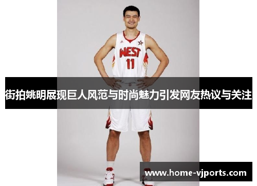 街拍姚明展现巨人风范与时尚魅力引发网友热议与关注