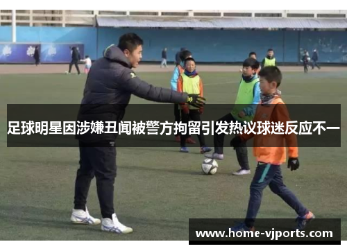 足球明星因涉嫌丑闻被警方拘留引发热议球迷反应不一