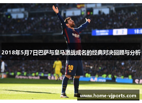 2018年5月7日巴萨与皇马激战成名的经典对决回顾与分析