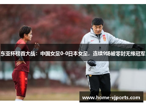 东亚杯榜首大战：中国女足0-0日本女足，连续9场被零封无缘冠军