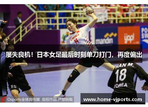 屡失良机！日本女足最后时刻单刀打门，再度偏出