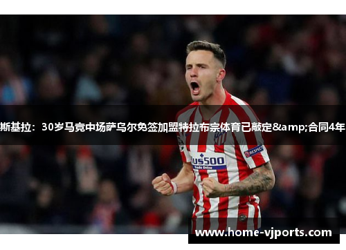斯基拉：30岁马竞中场萨乌尔免签加盟特拉布宗体育已敲定&合同4年