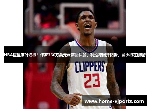 NBA巨星落叶归根！保罗360万美元底薪回快船，利拉德回开拓者，威少根在哪呢！