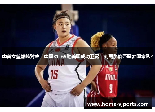 中美女篮巅峰对决：中国81-69胜美国成功卫冕，刘禹彤能否圆梦国家队？