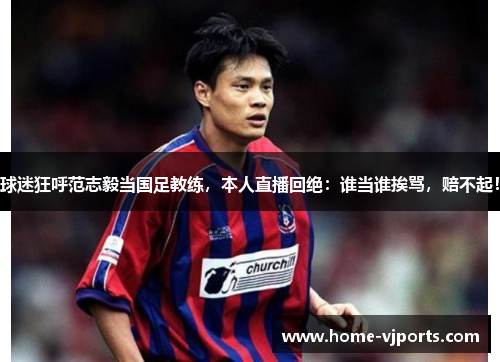 球迷狂呼范志毅当国足教练，本人直播回绝：谁当谁挨骂，赔不起！