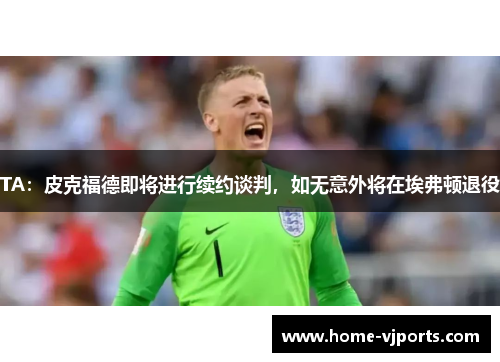 TA：皮克福德即将进行续约谈判，如无意外将在埃弗顿退役