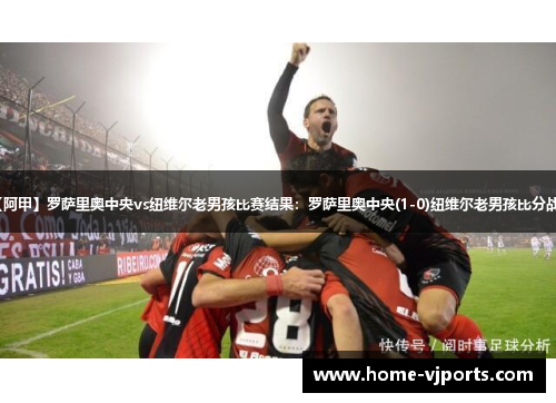 【阿甲】罗萨里奥中央vs纽维尔老男孩比赛结果：罗萨里奥中央(1-0)纽维尔老男孩比分战报